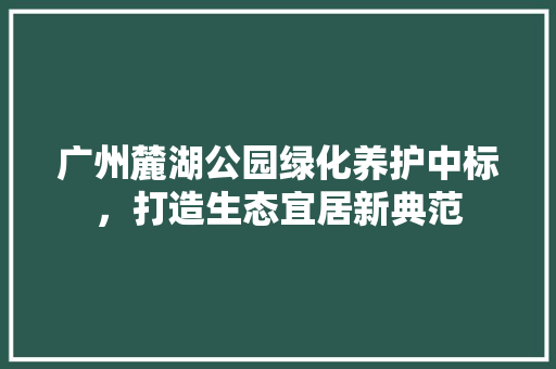 广州麓湖公园绿化养护中标，打造生态宜居新典范