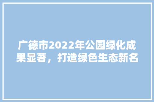广德市2022年公园绿化成果显著，打造绿色生态新名片