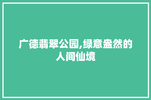 广德翡翠公园,绿意盎然的人间仙境
