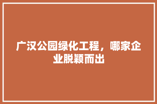 广汉公园绿化工程，哪家企业脱颖而出