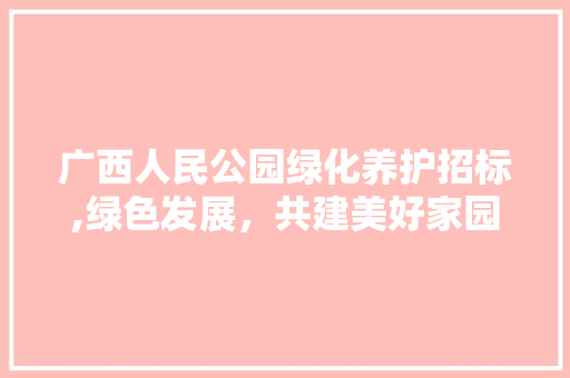 广西人民公园绿化养护招标,绿色发展，共建美好家园