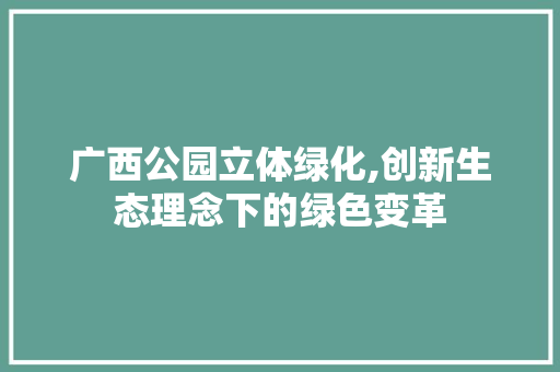 广西公园立体绿化,创新生态理念下的绿色变革