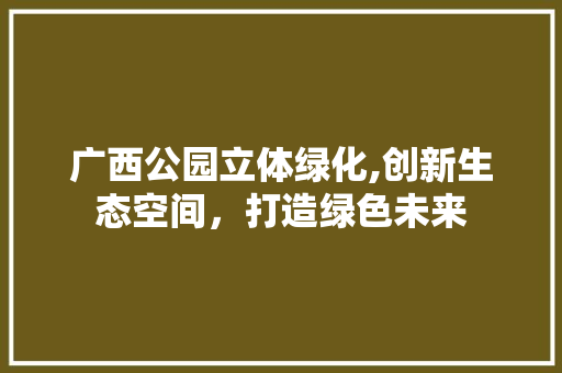 广西公园立体绿化,创新生态空间，打造绿色未来