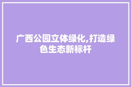 广西公园立体绿化,打造绿色生态新标杆