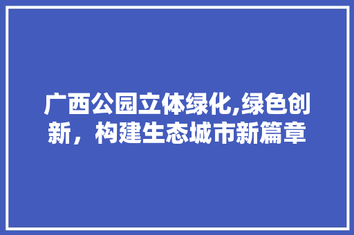 广西公园立体绿化,绿色创新，构建生态城市新篇章