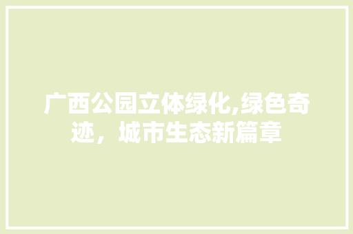 广西公园立体绿化,绿色奇迹，城市生态新篇章