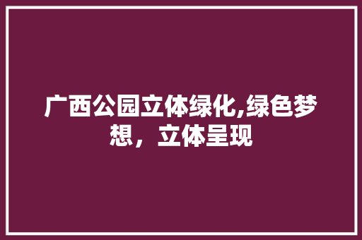 广西公园立体绿化,绿色梦想，立体呈现