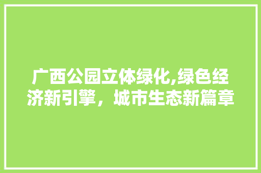 广西公园立体绿化,绿色经济新引擎，城市生态新篇章