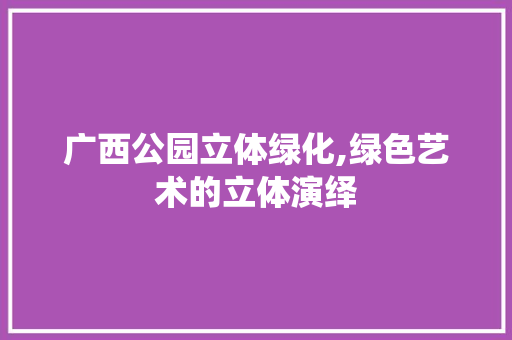广西公园立体绿化,绿色艺术的立体演绎