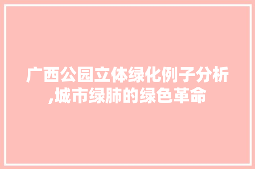 广西公园立体绿化例子分析,城市绿肺的绿色革命
