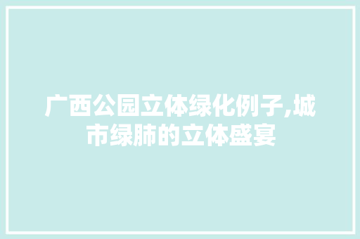 广西公园立体绿化例子,城市绿肺的立体盛宴