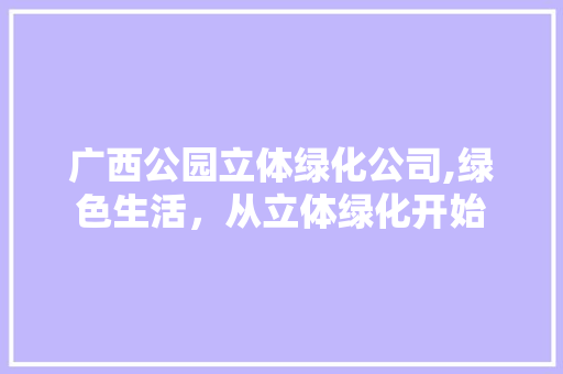 广西公园立体绿化公司,绿色生活，从立体绿化开始