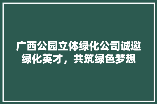 广西公园立体绿化公司诚邀绿化英才，共筑绿色梦想