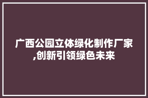 广西公园立体绿化制作厂家,创新引领绿色未来
