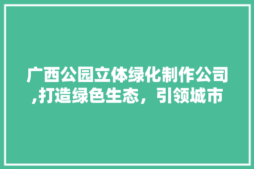 广西公园立体绿化制作公司,打造绿色生态，引领城市绿化新潮流 修剪方法