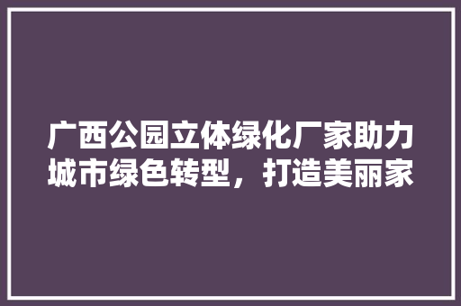 广西公园立体绿化厂家助力城市绿色转型，打造美丽家园