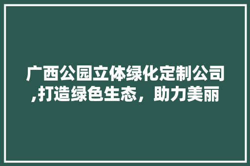 广西公园立体绿化定制公司,打造绿色生态，助力美丽广西建设