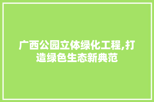 广西公园立体绿化工程,打造绿色生态新典范