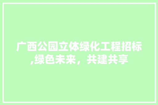 广西公园立体绿化工程招标,绿色未来，共建共享