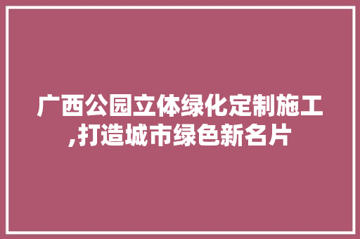 广西公园立体绿化定制施工,打造城市绿色新名片