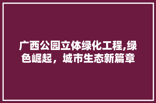 广西公园立体绿化工程,绿色崛起，城市生态新篇章