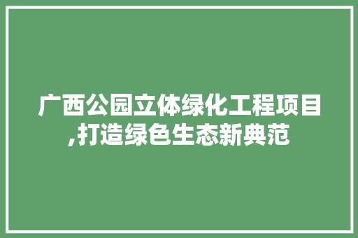 广西公园立体绿化工程项目,打造绿色生态新典范