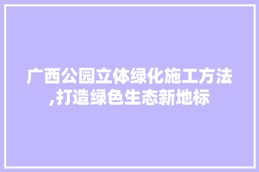 广西公园立体绿化施工方法,打造绿色生态新地标