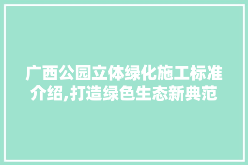 广西公园立体绿化施工标准介绍,打造绿色生态新典范