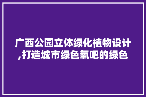 广西公园立体绿化植物设计,打造城市绿色氧吧的绿色艺术