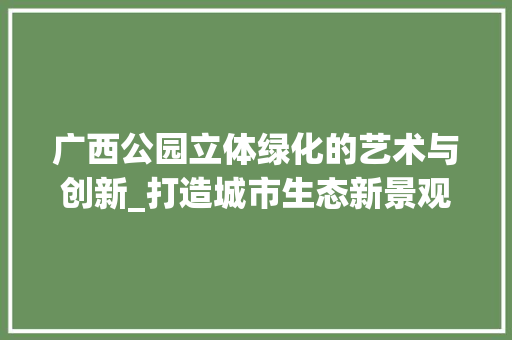 广西公园立体绿化的艺术与创新_打造城市生态新景观