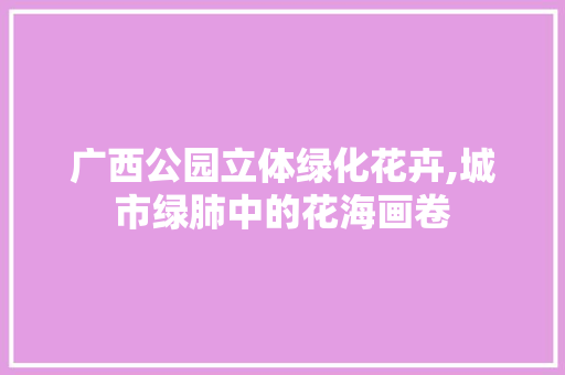 广西公园立体绿化花卉,城市绿肺中的花海画卷