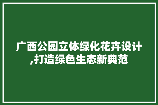 广西公园立体绿化花卉设计,打造绿色生态新典范