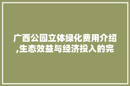 广西公园立体绿化费用介绍,生态效益与经济投入的完美平衡