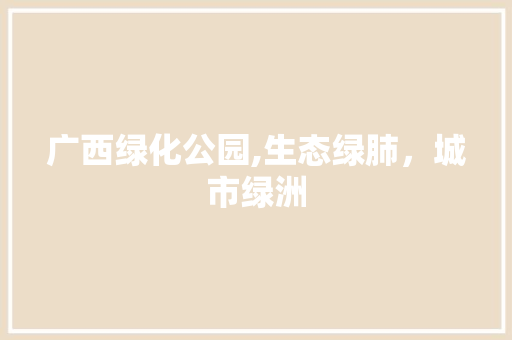 广西绿化公园,生态绿肺，城市绿洲