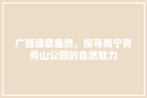 广西绿意盎然，探寻南宁青秀山公园的自然魅力