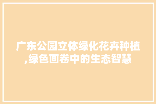 广东公园立体绿化花卉种植,绿色画卷中的生态智慧