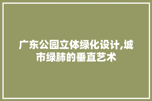 广东公园立体绿化设计,城市绿肺的垂直艺术