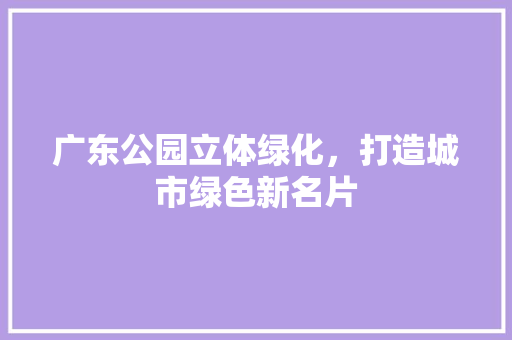 广东公园立体绿化，打造城市绿色新名片