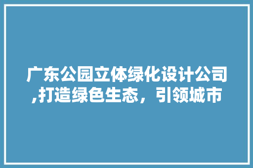广东公园立体绿化设计公司,打造绿色生态，引领城市可持续发展新潮流