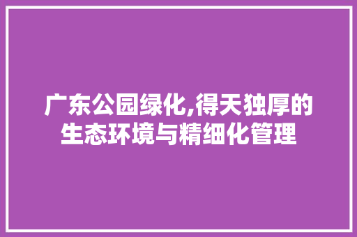 广东公园绿化,得天独厚的生态环境与精细化管理