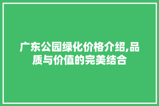 广东公园绿化价格介绍,品质与价值的完美结合