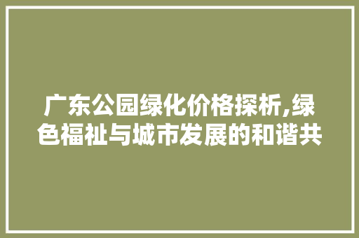 广东公园绿化价格探析,绿色福祉与城市发展的和谐共鸣