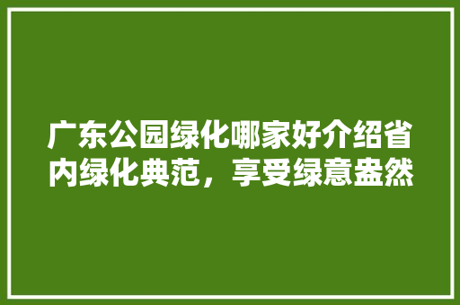 广东公园绿化哪家好介绍省内绿化典范，享受绿意盎然的生活！