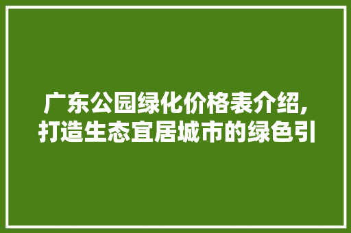 广东公园绿化价格表介绍,打造生态宜居城市的绿色引擎