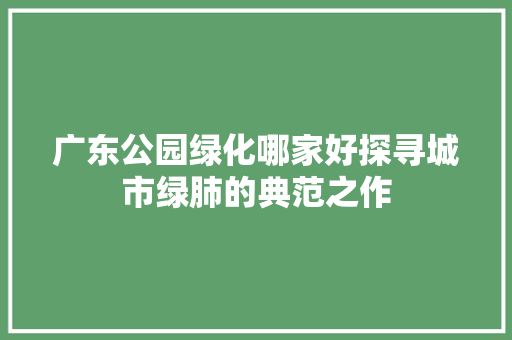 广东公园绿化哪家好探寻城市绿肺的典范之作
