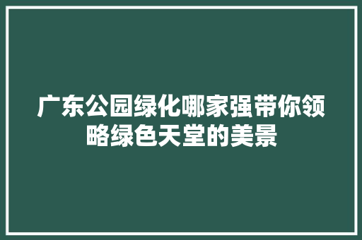 广东公园绿化哪家强带你领略绿色天堂的美景