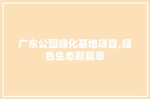 广东公园绿化基地项目,绿色生态新篇章