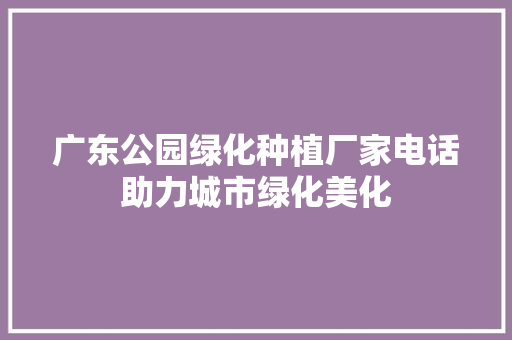 广东公园绿化种植厂家电话助力城市绿化美化