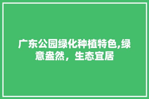 广东公园绿化种植特色,绿意盎然，生态宜居