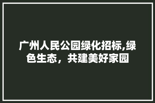 广州人民公园绿化招标,绿色生态，共建美好家园